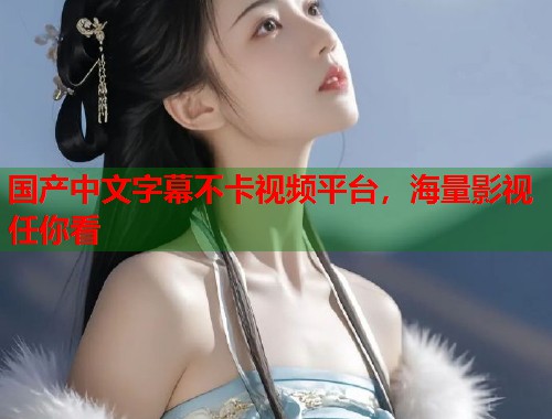 国产中文字幕不卡视频平台，海量影视任你看  第1张