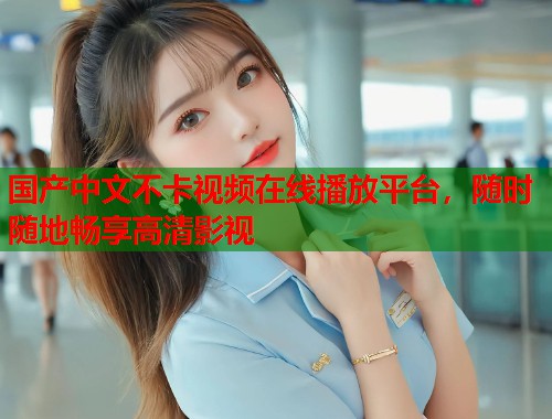 国产中文不卡视频在线播放平台，随时随地畅享高清影视  第1张