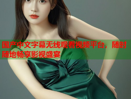 国产中文字幕无线观看视频平台，随时随地畅享影视盛宴  第1张