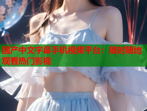 国产中文字幕手机视频平台：随时随地观看热门影视  第1张