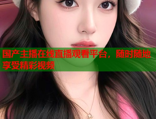 国产主播在线直播观看平台，随时随地享受精彩视频  第1张