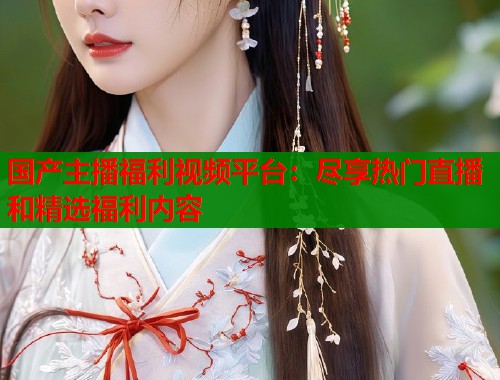国产主播福利视频平台：尽享热门直播和精选福利内容  第2张