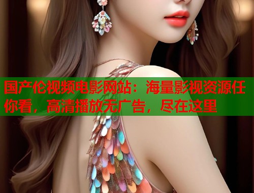 国产伦视频电影网站：海量影视资源任你看，高清播放无广告，尽在这里  第2张