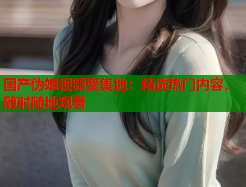 国产伪娘视频聚集地：精选热门内容，随时随地观看  第1张