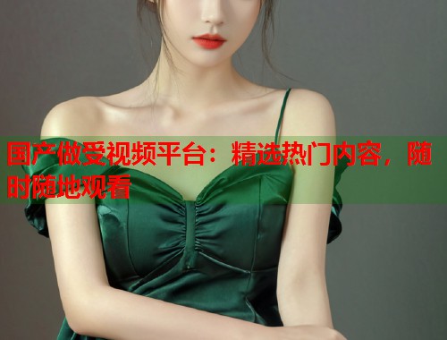 国产做受视频平台：精选热门内容，随时随地观看  第1张
