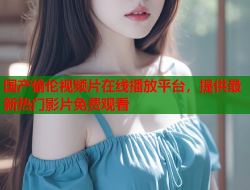 国产偷伦视频片在线播放平台，提供最新热门影片免费观看  第1张
