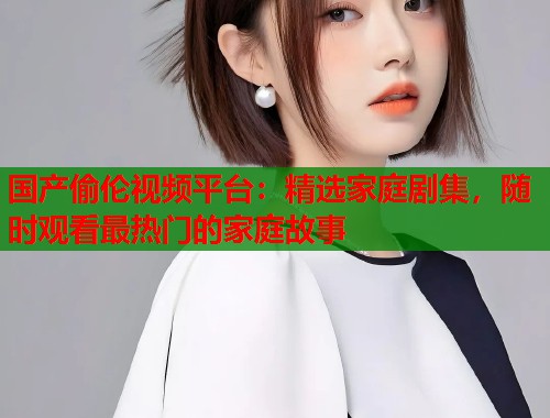 国产偷伦视频平台：精选家庭剧集，随时观看最热门的家庭故事  第1张