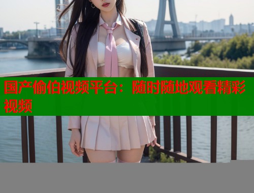 国产偷伯视频平台：随时随地观看精彩视频  第1张