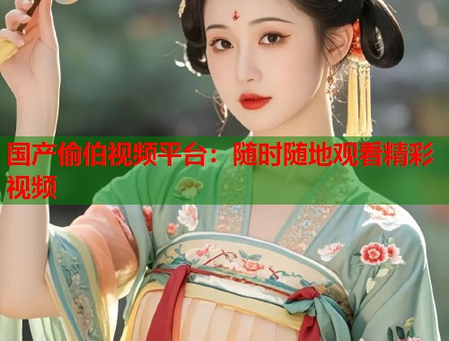 国产偷伯视频平台：随时随地观看精彩视频  第2张