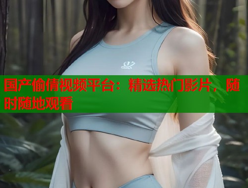 国产偷倩视频平台：精选热门影片，随时随地观看  第1张