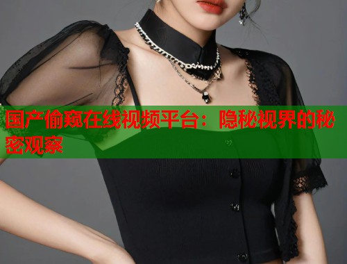 国产偷窥在线视频平台：隐秘视界的秘密观察  第1张