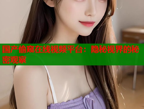 国产偷窥在线视频平台：隐秘视界的秘密观察  第2张