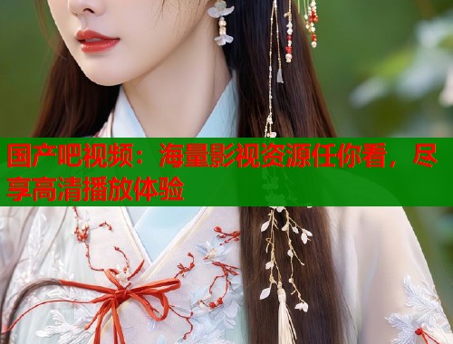 国产吧视频：海量影视资源任你看，尽享高清播放体验  第2张