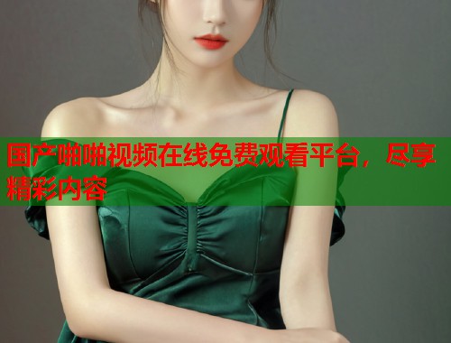国产啪啪视频在线免费观看平台，尽享精彩内容  第1张