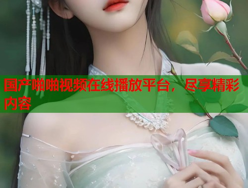国产啪啪视频在线播放平台，尽享精彩内容  第1张
