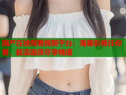 国产在线观看视频平台：海量影视任你看，超清画质尽享畅播  第1张