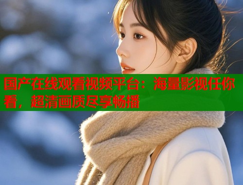 国产在线观看视频平台：海量影视任你看，超清画质尽享畅播  第2张