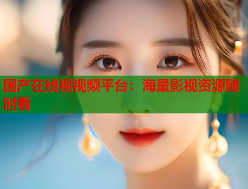 国产在线视视频平台：海量影视资源随时看  第1张