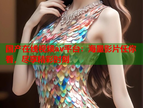 国产在线视频av平台：海量影片任你看，尽享精彩时刻  第1张