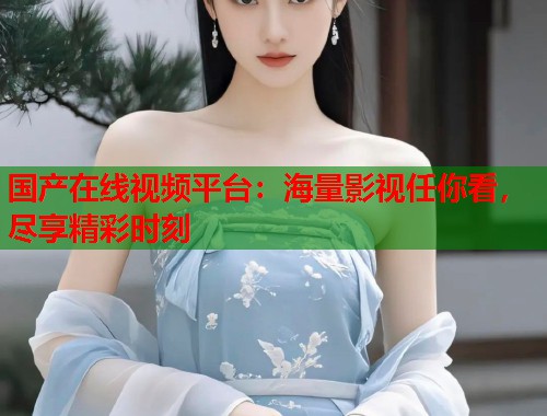 国产在线视频平台：海量影视任你看，尽享精彩时刻  第1张