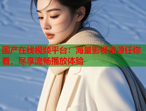 国产在线视频平台：海量影视资源任你看，尽享流畅播放体验  第1张