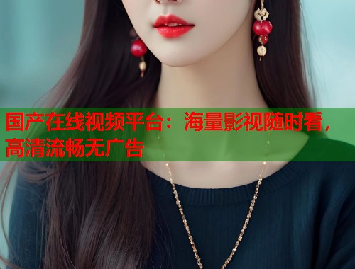 国产在线视频平台：海量影视随时看，高清流畅无广告  第1张