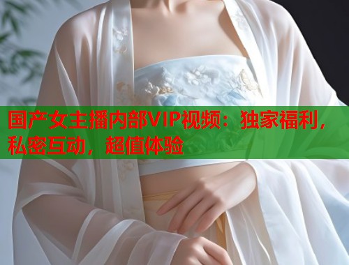 国产女主播内部VIP视频：独家福利，私密互动，超值体验  第1张