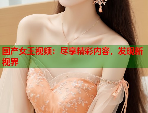 国产女王视频：尽享精彩内容，发现新视界  第1张