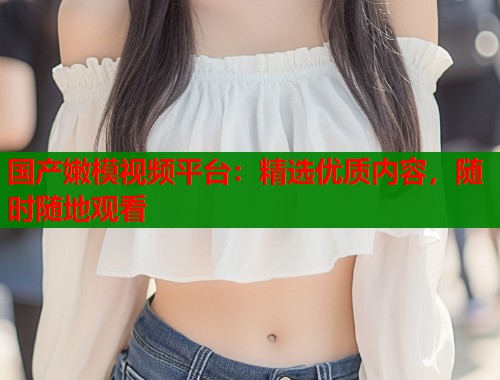 国产嫩模视频平台：精选优质内容，随时随地观看  第1张