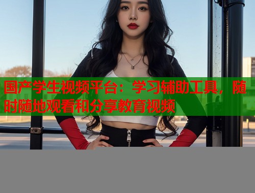 国产学生视频平台：学习辅助工具，随时随地观看和分享教育视频  第1张
