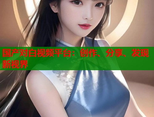 国产对白视频平台：创作、分享、发现新视界  第1张