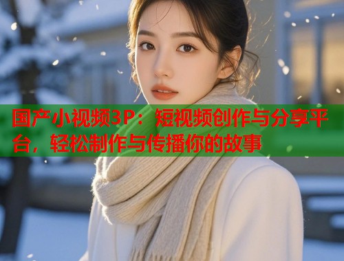 国产小视频3P：短视频创作与分享平台，轻松制作与传播你的故事  第1张