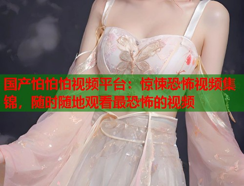 国产怕怕怕视频平台：惊悚恐怖视频集锦，随时随地观看最恐怖的视频  第1张