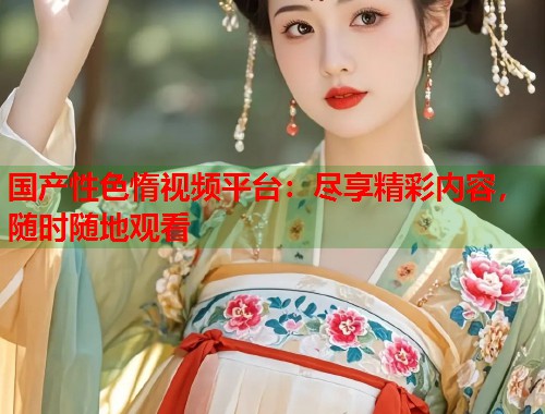 国产性色惰视频平台：尽享精彩内容，随时随地观看  第1张