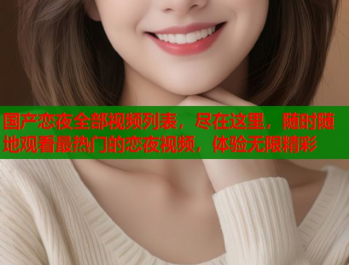 国产恋夜全部视频列表，尽在这里，随时随地观看最热门的恋夜视频，体验无限精彩  第1张