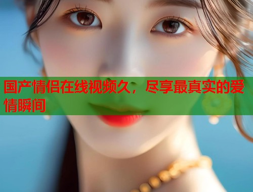 国产情侣在线视频久，尽享最真实的爱情瞬间  第2张