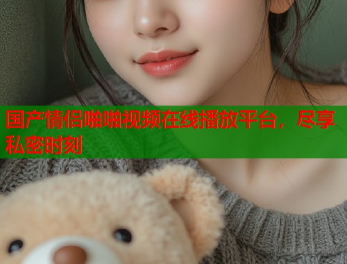 国产情侣啪啪视频在线播放平台，尽享私密时刻  第1张