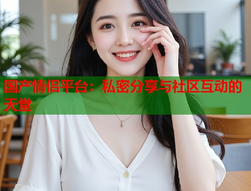 国产情侣平台：私密分享与社区互动的天堂  第1张