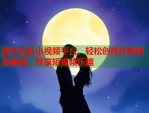 国产手机小视频平台，轻松创作分享精彩瞬间，尽享短视频乐趣  第1张