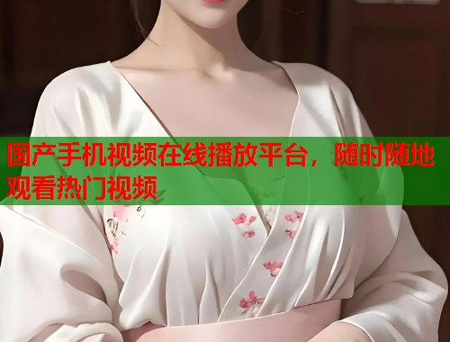 国产手机视频在线播放平台，随时随地观看热门视频  第1张