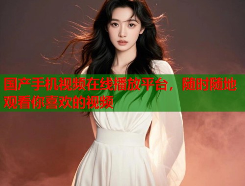 国产手机视频在线播放平台，随时随地观看你喜欢的视频  第1张