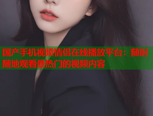 国产手机视频情侣在线播放平台：随时随地观看最热门的视频内容  第1张