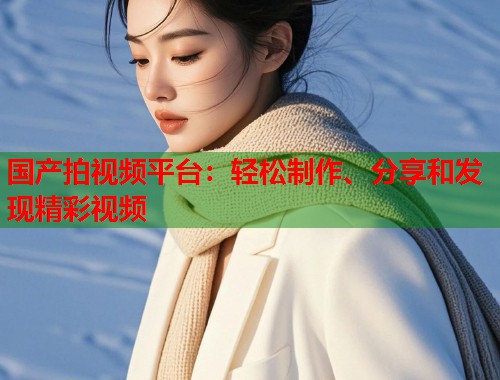 国产拍视频平台：轻松制作、分享和发现精彩视频  第1张