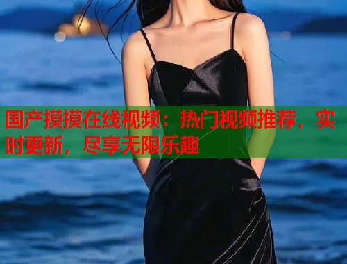国产摸摸在线视频：热门视频推荐，实时更新，尽享无限乐趣  第1张