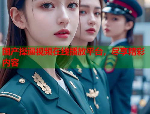 国产操逼视频在线播放平台，尽享精彩内容  第1张
