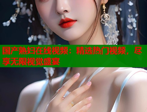 国产熟妇在线视频：精选热门视频，尽享无限视觉盛宴  第1张