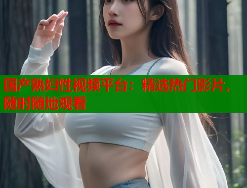 国产熟妇性视频平台：精选热门影片，随时随地观看  第1张