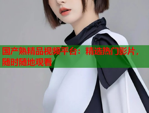 国产熟精品视频平台：精选热门影片，随时随地观看  第1张
