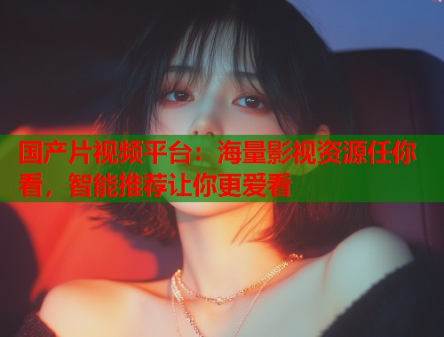 国产片视频平台：海量影视资源任你看，智能推荐让你更爱看  第1张