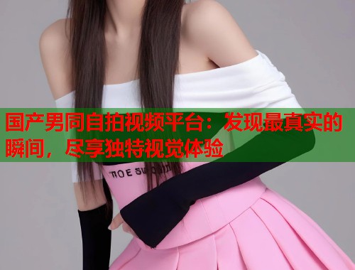 国产男同自拍视频平台：发现最真实的瞬间，尽享独特视觉体验  第1张